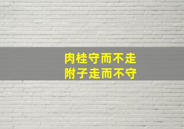 肉桂守而不走 附子走而不守